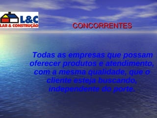 CONCORRENTES Todas as empresas que possam oferecer produtos e atendimento, com a mesma qualidade, que o cliente esteja buscando, independente do porte. 