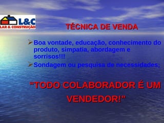 TÉCNICA DE VENDA Boa vontade, educação, conhecimento do produto, simpatia, abordagem e sorrisos!!! Sondagem ou pesquisa de necessidades;  “ TODO COLABORADOR É UM VENDEDOR!”   