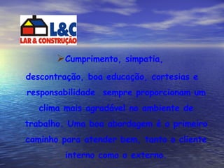Cumprimento, simpatia,  descontração, boa educação, cortesias e responsabilidade  sempre proporcionam um clima mais agradável no ambiente de trabalho. Uma boa abordagem é o primeiro caminho para atender bem, tanto o cliente interno como o externo. 