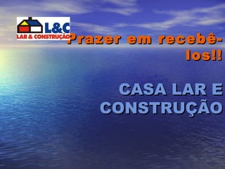 Prazer em recebê-los!! CASA LAR E CONSTRUÇÃO 