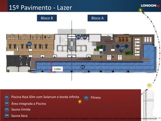 15º Pavimento - Lazer
                                          Bloco B                                                   Bloco A



                                                                                   03 04

                          05
                                                                                                                                      02




                                                                                        01
                                                         3,50m




01 Piscina Raia 50m com Solarium e borda infinita                                            05 Fitness
02 Área integrada a Piscina
03 Sauna Úmida
04 Sauna Seca
Material preliminar sujeito a alteração e exclusivo para uso interno da Even. Proibida a divulgação. As unidades só poderão ser comercializadas mediante Registro de Incorporação
 