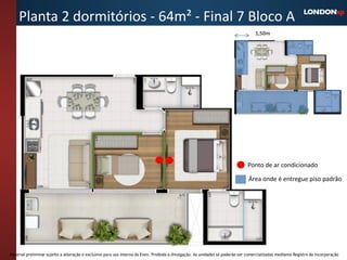 Planta 2 dormitórios - 64m² - Final 7 Bloco A
                                                                                                                                    1,50m




                                                                                                                                Ponto de ar condicionado

                                                                                                                                Área onde é entregue piso padrão




Material preliminar sujeito a alteração e exclusivo para uso interno da Even. Proibida a divulgação. As unidades só poderão ser comercializadas mediante Registro de Incorporação
 