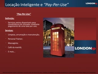 Locação Inteligente e “Pay-Per-Use”
                          “Pay-Per-Use”
    Definição:
         Serviços extras disponíveis para
         conveniência do morador mediante
         pagamento de uma taxa por uso;
    Serviços:
         Limpeza, arrumação e manutenção;
         Personal Trainer;
         Massagista;
         Café da manhã;
         E mais...




Material preliminar sujeito a alteração e exclusivo para uso interno da Even. Proibida a divulgação. As unidades só poderão ser comercializadas mediante Registro de Incorporação
 
