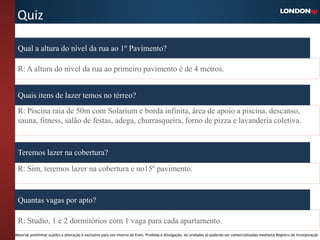 Quiz

 Qual a altura do nível da rua ao 1º Pavimento?

 R: A altura do nível da rua ao primeiro pavimento é de 4 metros.


 Quais itens de lazer temos no térreo?
 R: Piscina raia de 50m com Solarium e borda infinita, área de apoio a piscina, descanso,
 sauna, fitness, salão de festas, adega, churrasqueira, forno de pizza e lavanderia coletiva.



 Teremos lazer na cobertura?

 R: Sim, teremos lazer na cobertura e no15º pavimento.


 Quantas vagas por apto?

 R: Studio, 1 e 2 dormitórios com 1 vaga para cada apartamento.
Material preliminar sujeito a alteração e exclusivo para uso interno da Even. Proibida a divulgação. As unidades só poderão ser comercializadas mediante Registro de Incorporação
 