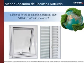 Menor Consumo de Recursos Naturais

             Caixilhos feitos de alumínio material com
                    68% de conteúdo reciclável




Material preliminar sujeito a alteração e exclusivo para uso interno da Even. Proibida a divulgação. As unidades só poderão ser comercializadas mediante Registro de Incorporação
 