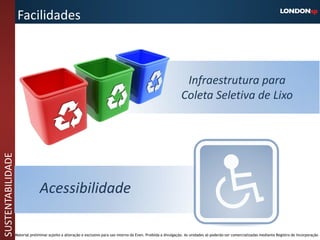 Facilidades



                                                                                                                     Infraestrutura para
                                                                                                                    Coleta Seletiva de Lixo
SUSTENTABILIDADE




                                 Acessibilidade

                   Material preliminar sujeito a alteração e exclusivo para uso interno da Even. Proibida a divulgação. As unidades só poderão ser comercializadas mediante Registro de Incorporação
 