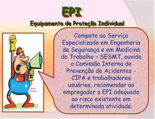 EPI
Equipamento de Proteção Individual

Compete ao Serviço
Especializado em Engenharia
de Segurança e em Medicina
do Trabalho – SESMT, ouvida
a Comissão Interna de
Prevenção de Acidentes CIPA e trabalhadores
usuários, recomendar ao
empregador o EPI adequado
ao risco existente em
determinada atividade.

 