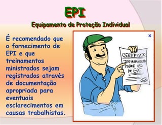 EPI
Equipamento de Proteção Individual

É recomendado que
o fornecimento de
EPI e que
treinamentos
ministrados sejam
registrados através
de documentação
apropriada para
eventuais
esclarecimentos em
causas trabalhistas.

 