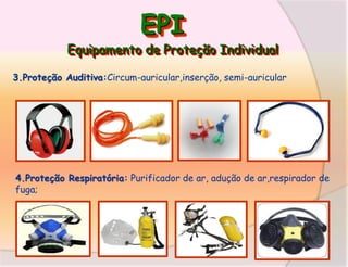 EPI

Equipamento de Proteção Individual
3.Proteção Auditiva:Circum-auricular,inserção, semi-auricular

4.Proteção Respiratória: Purificador de ar, adução de ar,respirador de
fuga;

 