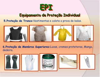 EPI
Equipamento de Proteção Individual
5.Proteção de Tronco:Vestimentas e colete a prova de balas.

6.Proteção de Membros Superiores:Luvas, cremes protetores, Manga,
dedeira.

 