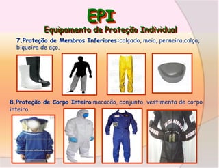 EPI

Equipamento de Proteção Individual
7.Proteção de Membros Inferiores:calçado, meia, perneira,calça,
biqueira de aço.

8.Proteção de Corpo Inteiro:macacão, conjunto, vestimenta de corpo
inteiro.

 