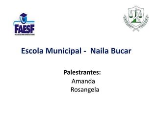 Escola Municipal - Naila Bucar 
Palestrantes: 
Amanda 
Rosangela 
 