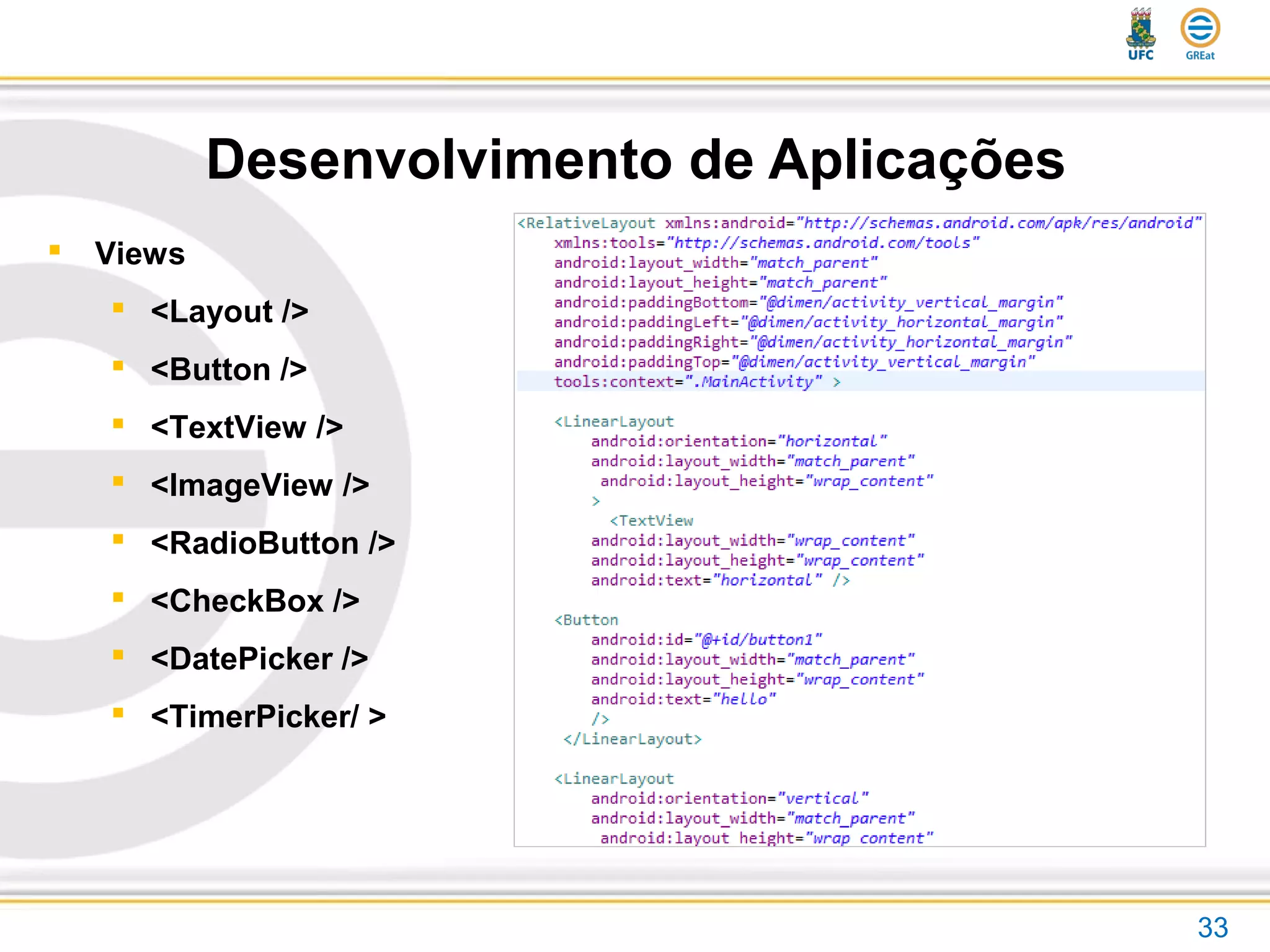 Desenvolvimento de Aplicações
 Views
 <Layout />
 <Button />
 <TextView />
 <ImageView />
 <RadioButton />
 <CheckBox />
 <DatePicker />
 <TimerPicker/ >
33
 