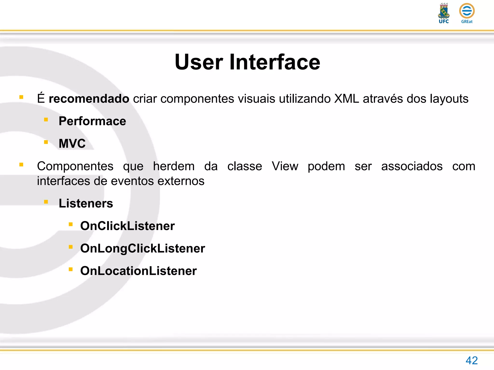 User Interface
 É recomendado criar componentes visuais utilizando XML através dos layouts
 Performace
 MVC
 Componentes que herdem da classe View podem ser associados com
interfaces de eventos externos
 Listeners
 OnClickListener
 OnLongClickListener
 OnLocationListener
42
 
