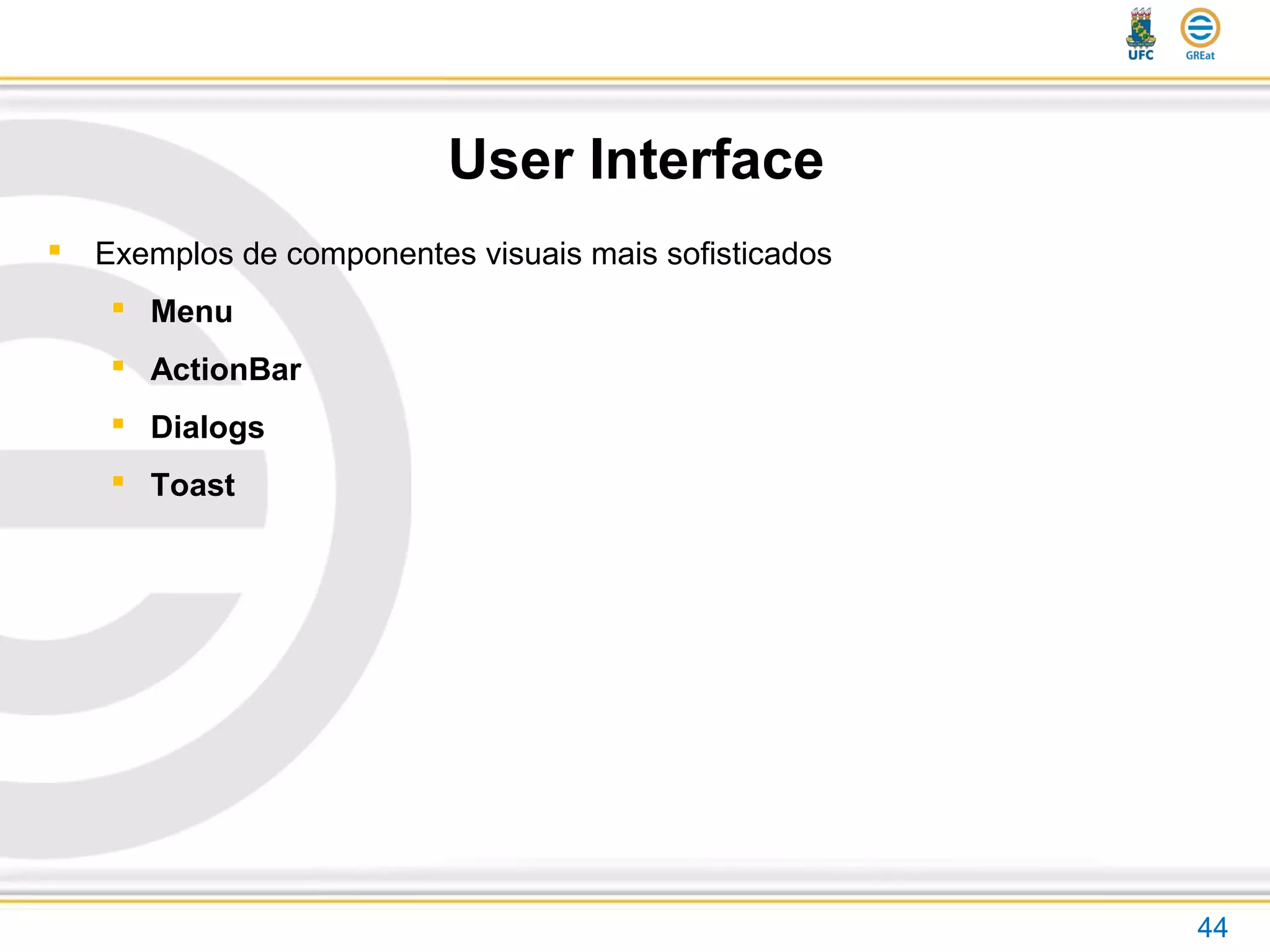 44
User Interface
 Exemplos de componentes visuais mais sofisticados
 Menu
 ActionBar
 Dialogs
 Toast
 
