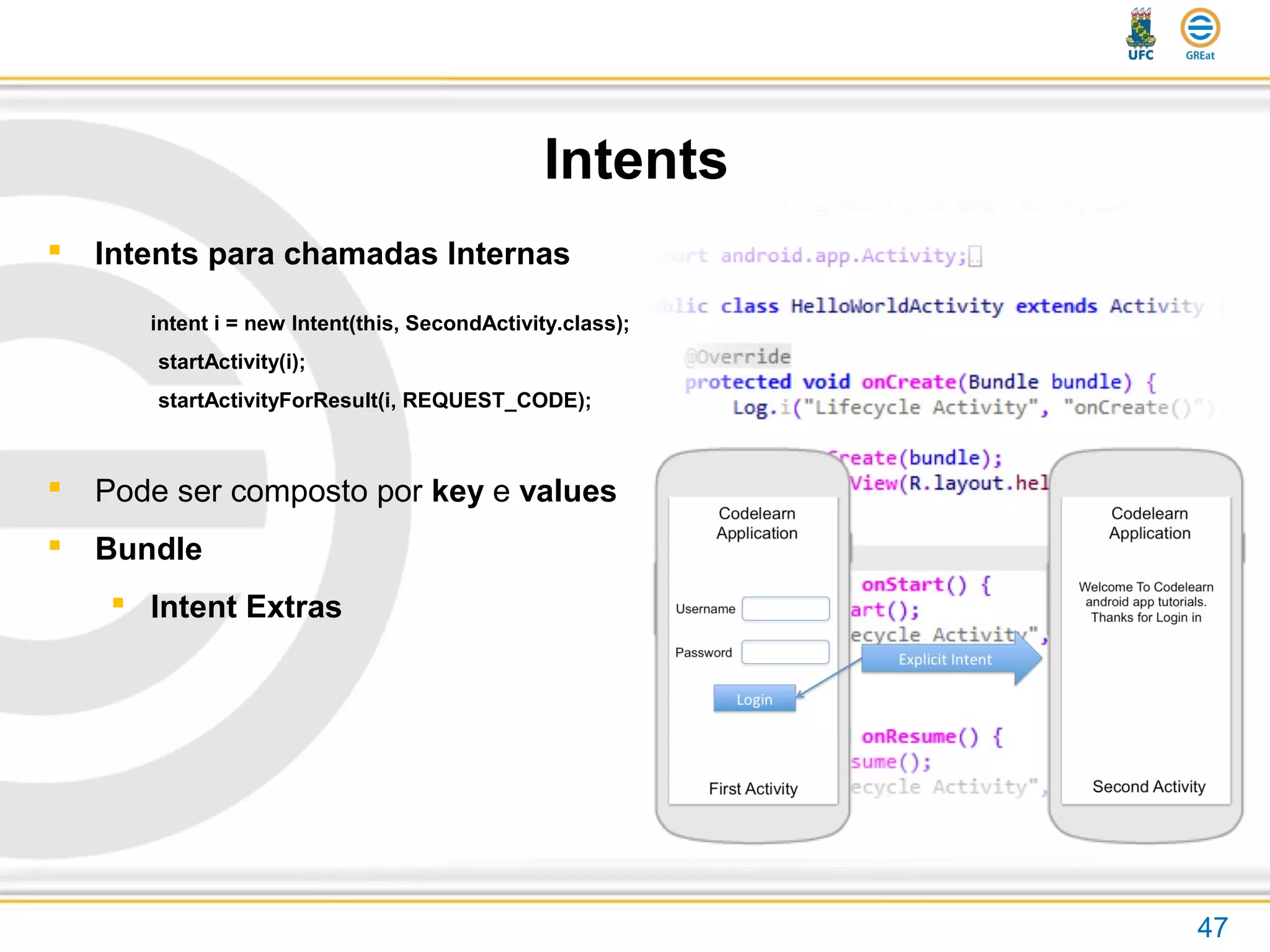 Intents
47
 Intents para chamadas Internas
intent i = new Intent(this, SecondActivity.class);
startActivity(i);
startActivityForResult(i, REQUEST_CODE);
 Pode ser composto por key e values
 Bundle
 Intent Extras
 
