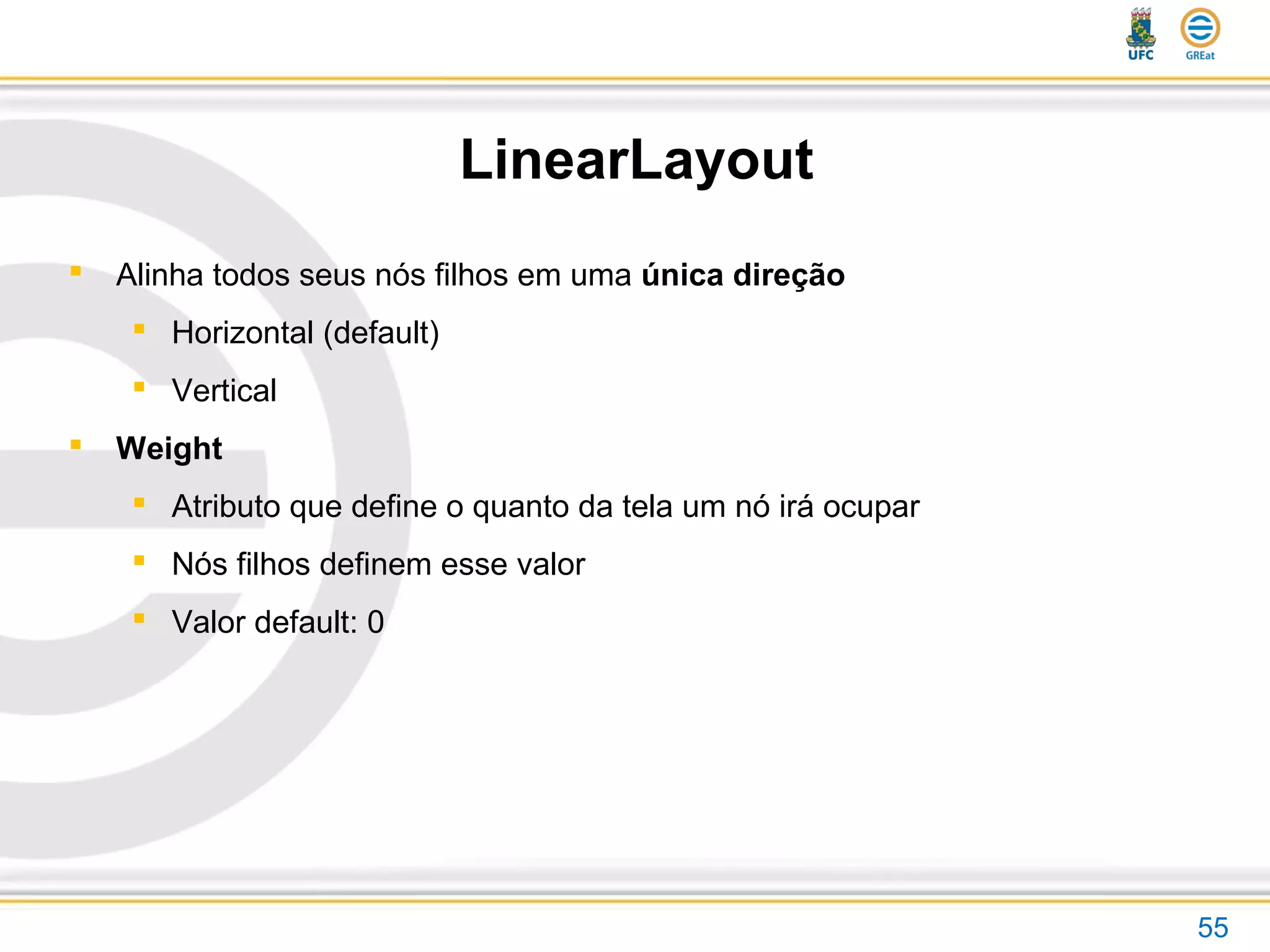 LinearLayout
55
 Alinha todos seus nós filhos em uma única direção
 Horizontal (default)
 Vertical
 Weight
 Atributo que define o quanto da tela um nó irá ocupar
 Nós filhos definem esse valor
 Valor default: 0
 