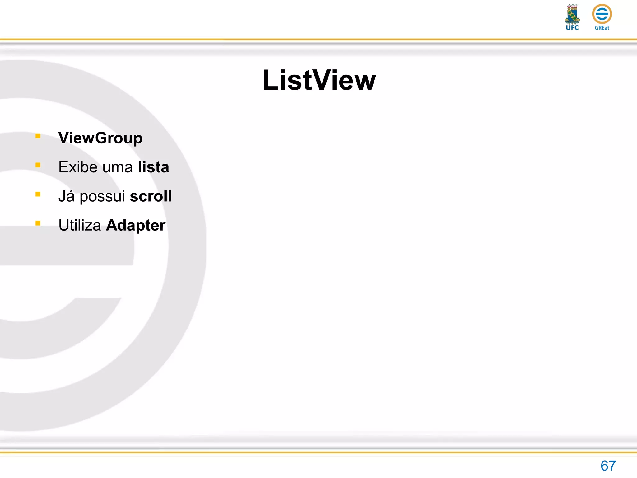 ListView
67
 ViewGroup
 Exibe uma lista
 Já possui scroll
 Utiliza Adapter
 
