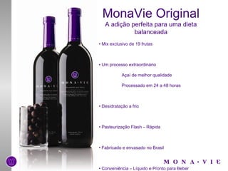 MonaVie Original A adição perfeita para uma dieta balanceada •  Mix exclusivo de 19 frutas •  Um processo extraordinário Açaí de melhor qualidade Processado em 24 a 48 horas •  Desidratação a frio •  Pasteurização Flash – Rápida •  Fabricado e envasado no Brasil •  Conveniência – Líquido e Pronto para Beber •  Equilíbrio – Variedade – Moderação DVD – Um processo extraordinário Produto de R$48,00 a R$95,00!!! 