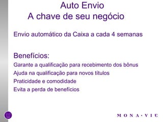 Auto Envio  A chave de seu negócio Envio automático da Caixa a cada 4 semanas Benefícios: Garante a qualificação para recebimento dos bônus Ajuda na qualificação para novos títulos Praticidade e comodidade Evita a perda de benefícios 