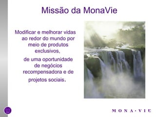 Missão da MonaVie Modificar e melhorar vidas ao redor do mundo por meio de produtos exclusivos,  de uma oportunidade de negócios recompensadora e de projetos sociais .  