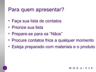 Para quem apresentar? Faça sua lista de contatos Priorize sua lista Prepare-se para os “Nãos” Procure contatos frios a qualquer momento Esteja preparado com materiais e o produto 