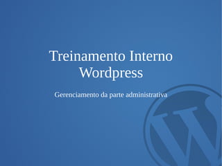 Treinamento Interno
Wordpress
Gerenciamento da parte administrativa
 