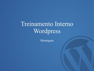 Treinamento Interno
Wordpress
Montagem
 