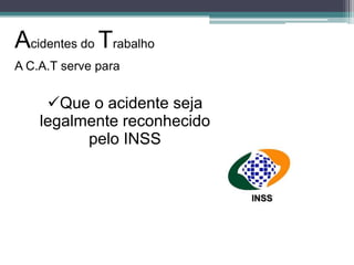 Acidentes do Trabalho
A C.A.T serve para

Que o acidente seja
legalmente reconhecido
pelo INSS

 