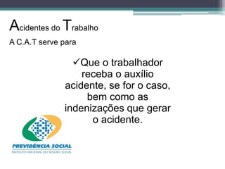 Acidentes do Trabalho
A C.A.T serve para

Que o trabalhador
receba o auxílio
acidente, se for o caso,
bem como as
indenizações que gerar
o acidente.

 
