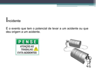 Incidente
É o evento que tem o potencial de levar a um acidente ou que
deu origem a um acidente.

 