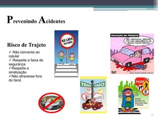 Prevenindo Acidentes
Risco de Trajeto
 Não converse ao
celular
 Respeite a faixa de
segurança
Respeita a
sinalização
Não atravesse fora
do farol.

23

 