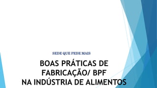 BOAS PRÁTICAS DE
FABRICAÇÃO/ BPF
NA INDÚSTRIA DE ALIMENTOS
SEDE QUE PEDE MAIS
 