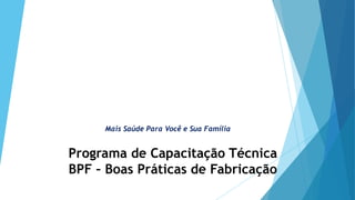 Programa de Capacitação Técnica
BPF – Boas Práticas de Fabricação
Mais Saúde Para Você e Sua Família
 