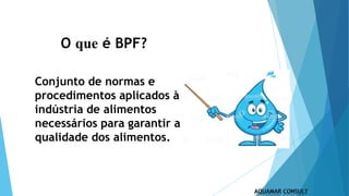 O que é BPF?
Conjunto de normas e
procedimentos aplicados à
indústria de alimentos
necessários para garantir a
qualidade dos alimentos.
 