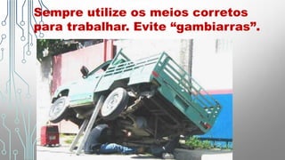 Sempre utilize os meios corretos
para trabalhar. Evite “gambiarras”.
 