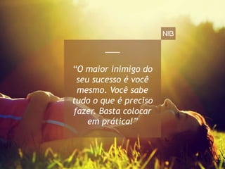 “O maior inimigo do
seu sucesso é você
mesmo. Você sabe
tudo o que é preciso
fazer. Basta colocar
em prática!”
 