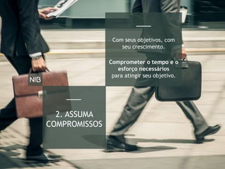 Com seus objetivos, com
seu crescimento.
Comprometer o tempo e o
esforço necessários
para atingir seu objetivo.
2. ASSUMA
COMPROMISSOS
 