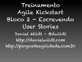 Treinamento
Agile Kickstart
Bloco 2 - Escrevendo
User Stories
Daniel Wildt - @dwildt
http://danielwildt.com
http://pingosdeagilidade.com.br
 