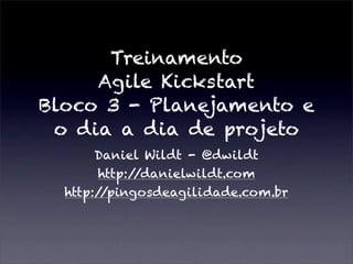 Treinamento
Agile Kickstart
Bloco 3 - Planejamento e
o dia a dia de projeto
Daniel Wildt - @dwildt
http://danielwildt.com
http://pingosdeagilidade.com.br
 