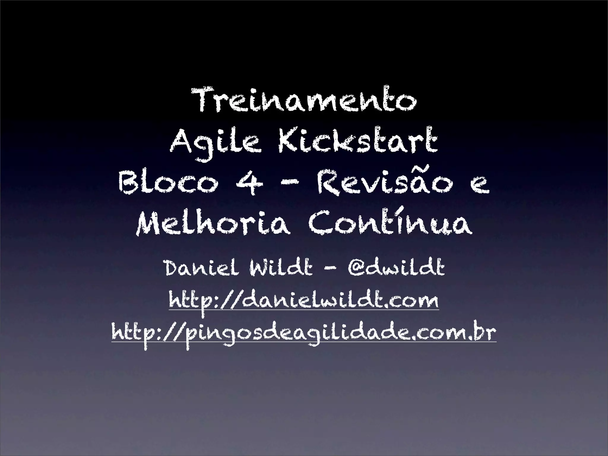 Treinamento
Agile Kickstart
Bloco 4 - Revisão e
Melhoria Contínua
Daniel Wildt - @dwildt
http://danielwildt.com
http://pingosdeagilidade.com.br
