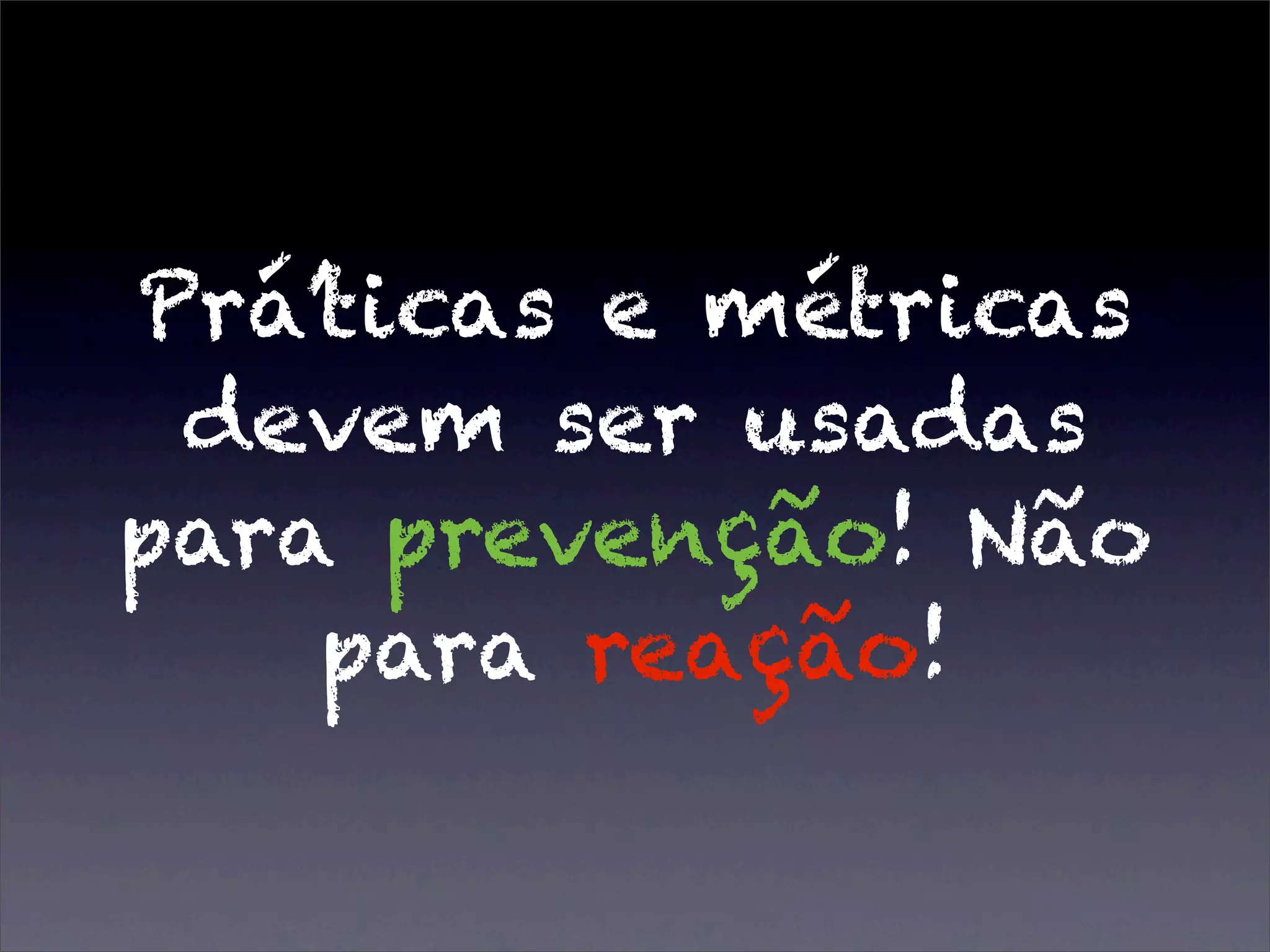 Prá’ticas e métricas
devem ser usadas
para prevenção! Não
para reação!