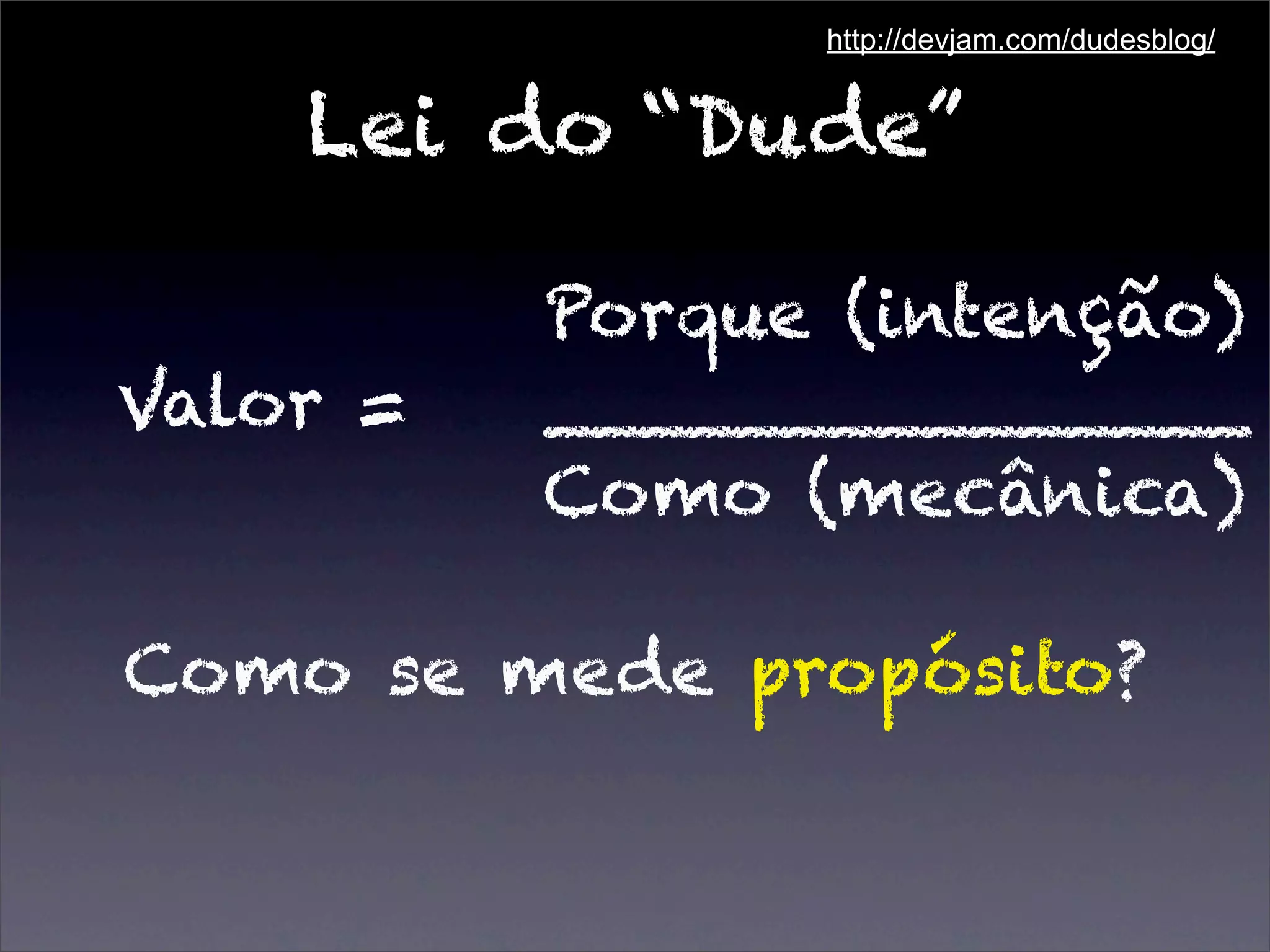 Lei do “Dude”
Porque (intenção)
Valor = _______________
Como (mecânica)
Como se mede propósito?
http://devjam.com/dudesblog/