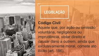 LEGISLAÇÃO
Código Civil
Aquele que, por ação ou omissão
voluntária, negligência ou
imprudência, violar direito e
causar dano a outrem, ainda que
exclusivamente moral, comete ato
ilícito (art. 186).
 