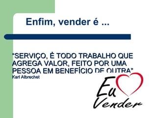 ““SERVIÇO, É TODO TRABALHO QUESERVIÇO, É TODO TRABALHO QUE
AGREGA VALOR, FEITO POR UMAAGREGA VALOR, FEITO POR UMA
PESSOA EM BENEFÍCIO DE OUTRA”PESSOA EM BENEFÍCIO DE OUTRA”
Karl AlbrechetKarl Albrechet
Enfim, vender é ...
 