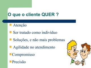 Atenção
Ser tratado como indivíduo
Soluções, e não mais problemas
Agilidade no atendimento
Compromisso
Precisão
O que o cliente QUER ?
 