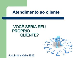 VOCÊ SERIA SEUVOCÊ SERIA SEU
PRÓPRIOPRÓPRIO
CLIENTE?CLIENTE?
Atendimento ao cliente
Juscimara Kelle 2015