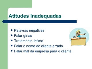 Atitudes Inadequadas
Palavras negativas
Falar gírias
Tratamento íntimo
Falar o nome do cliente errado
Falar mal da empresa para o cliente