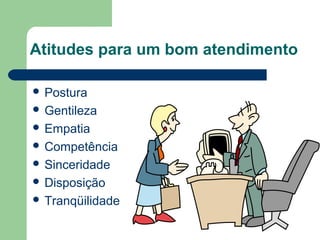 Atitudes para um bom atendimento
Postura
Gentileza
Empatia
Competência
Sinceridade
Disposição
Tranqüilidade