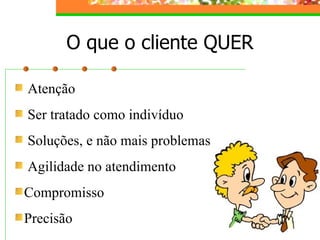 Atenção
Ser tratado como indivíduo
Soluções, e não mais problemas
Agilidade no atendimento
Compromisso
Precisão
O que o cliente QUER
 